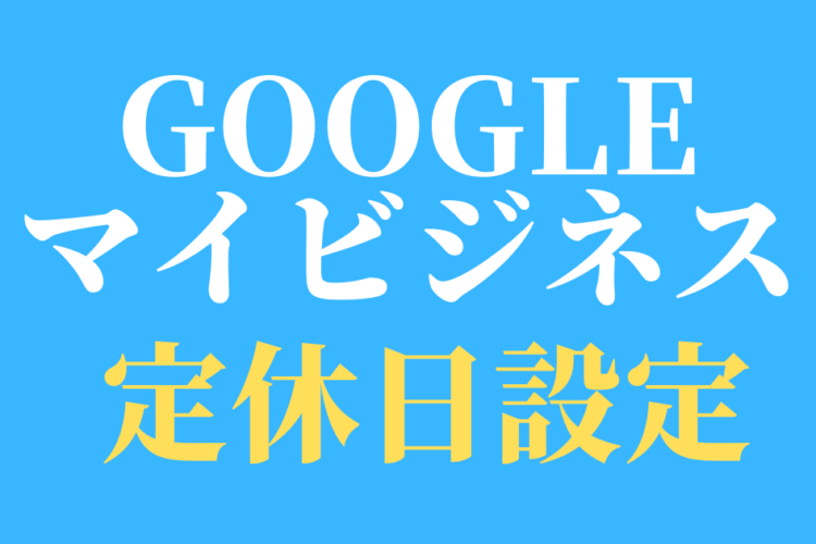 【Googleマイビジネス】定休日の設定方法
