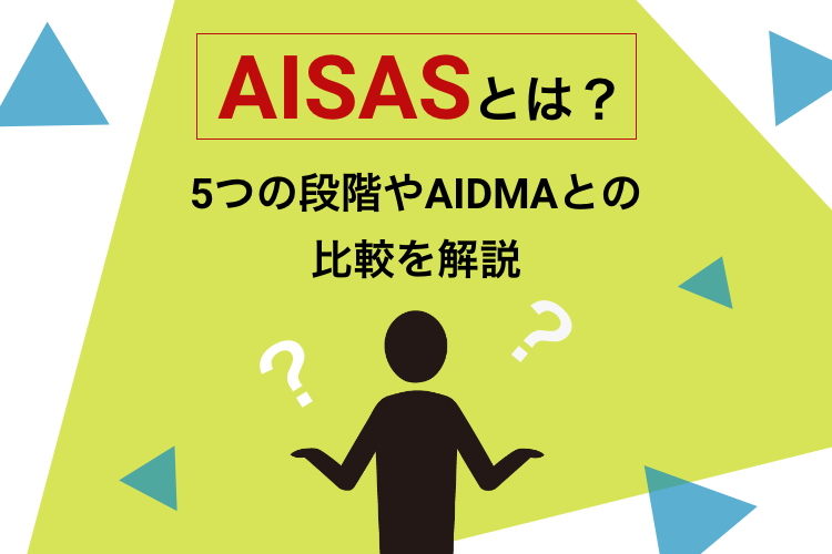 AISASとは？顧客の購買行動を表した5つの段階のプロセスとAIDMAとの比較を解説