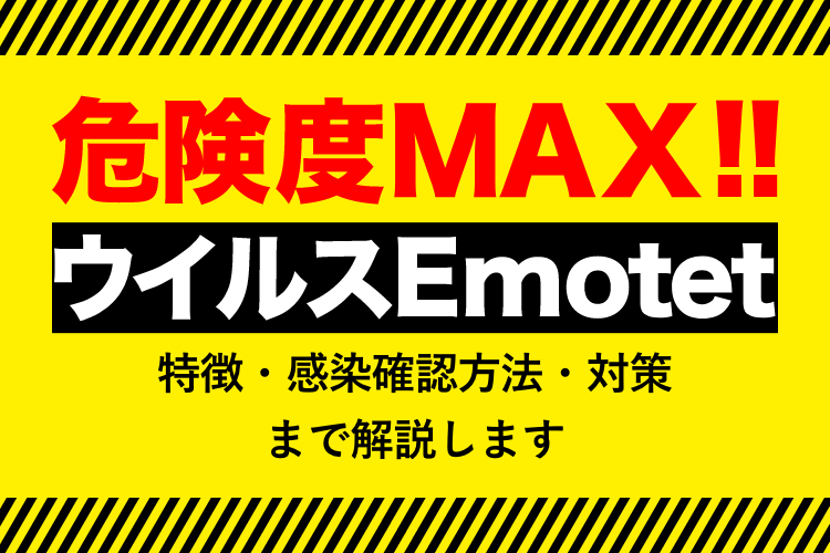 危険度MAXのウイルスEmotet（エモテット）の特徴・感染確認方法・対策まで解説します