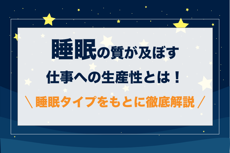 睡眠の質が及ぼす仕事への生産性とは！睡眠タイプをもとに徹底解説