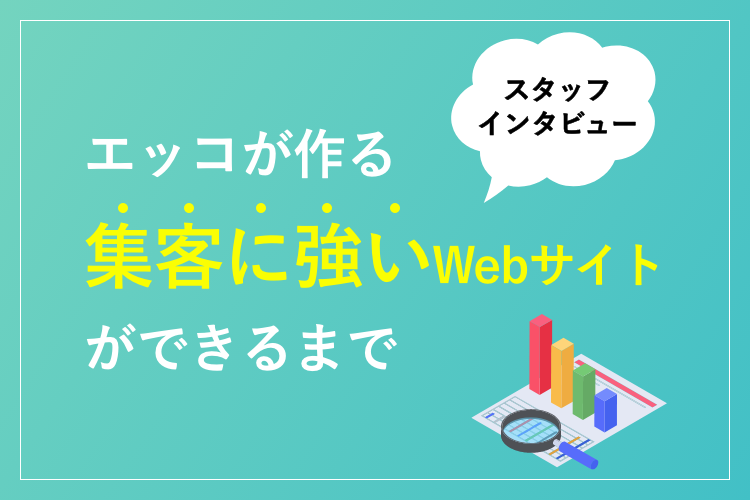 エッコが作る【集客に強いWebサイト】ができるまで　〜スタッフインタビュー〜