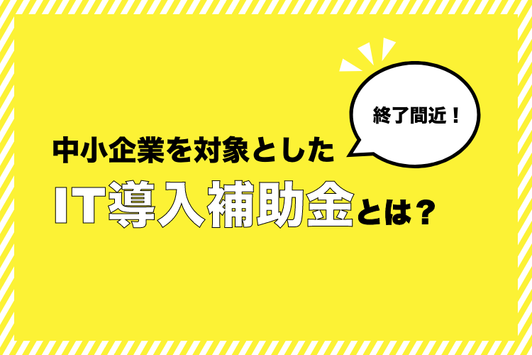 【終了間近！】中小企業を対象としたIT導入補助金とは？