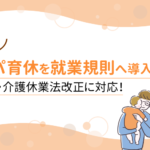 産後パパ育休を就業規則へ導入！育児・介護休業法改正に対応！