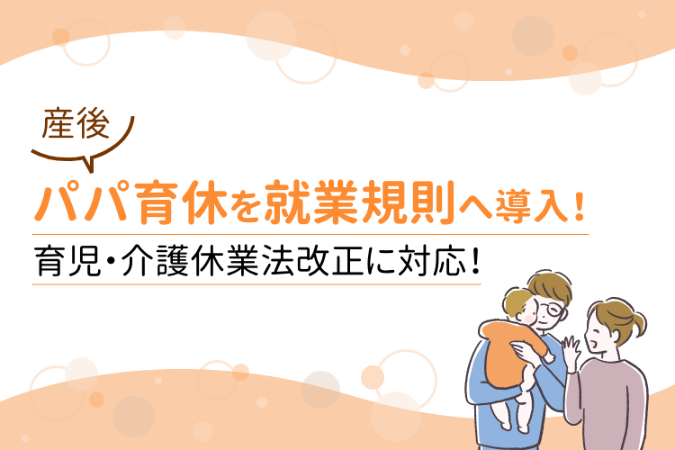 産後パパ育休を就業規則へ導入！育児・介護休業法改正に対応！