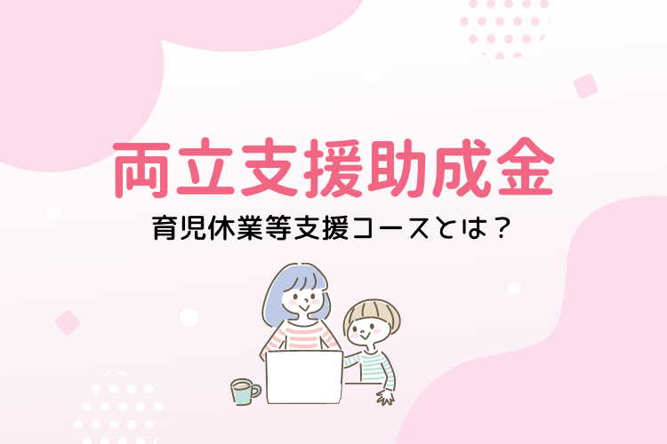 両立支援助成金（育児休業等支援コース）とは？申請の流れを公開！