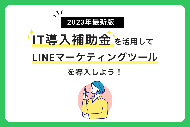 【2023年最新版】IT導入補助金を活用してLINEマーケティングツールを導入しよう！