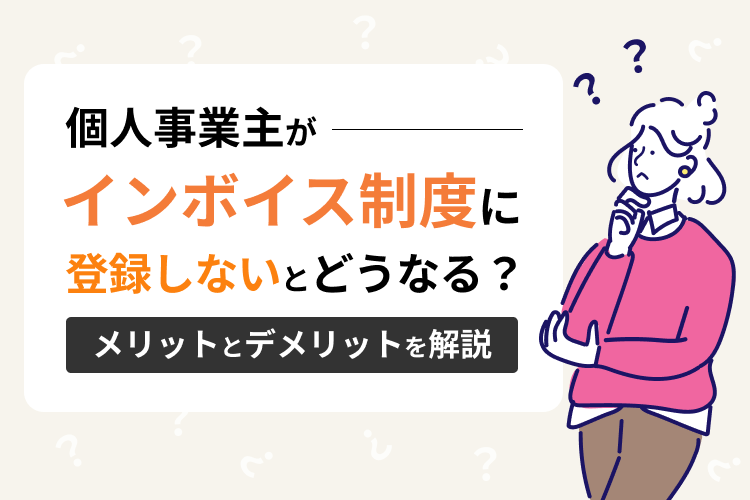 個人事業主がインボイス制度に登録しないとどうなる？メリットとデメリットを解説