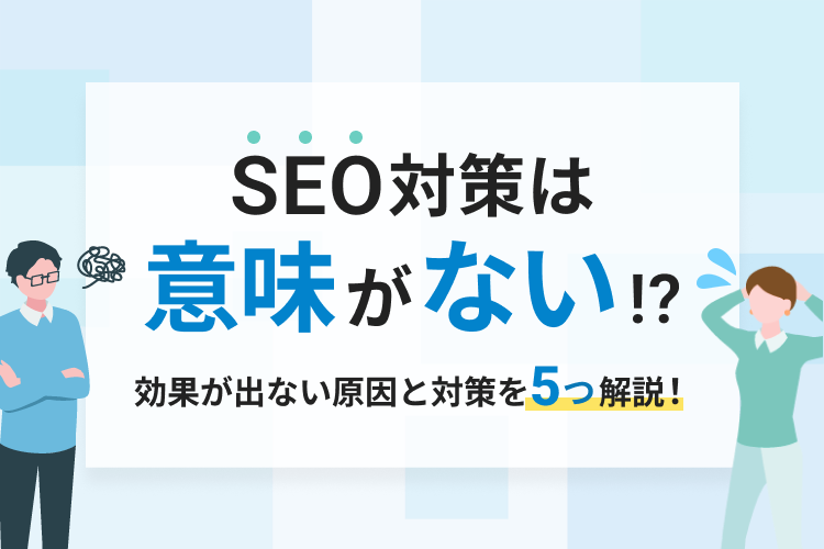 SEO対策は意味がない？効果が出ない原因と対策を5つ解説！